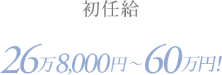 初任給　給与 約26万8,000円～60万円！