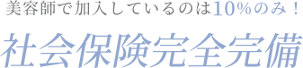 美容師で加入しているのは10％のみ！社会保険完全完備