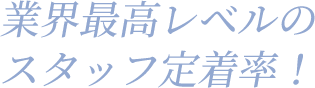 業界最高レベルのスタッフ定着率！